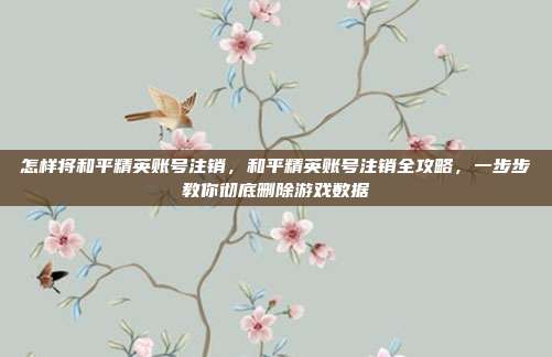 怎样将和平精英账号注销,和平精英账号注销全攻略,一步步教你彻底删除游戏数据
