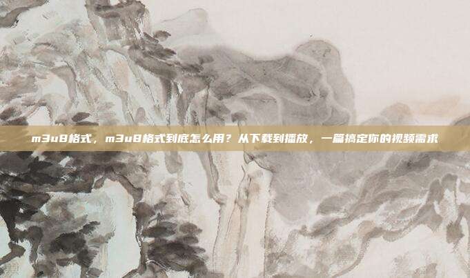 m3u8格式,m3u8格式到底怎么用?从下载到播放,一篇搞定你的视频需求