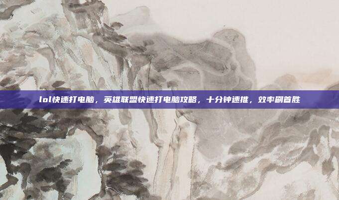 lol快速打电脑,英雄联盟快速打电脑攻略,十分钟速推,效率刷首胜