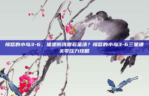 愤怒的小鸟3-6,猪堡防线固若金汤?愤怒的小鸟3-6三星通关零压力攻略