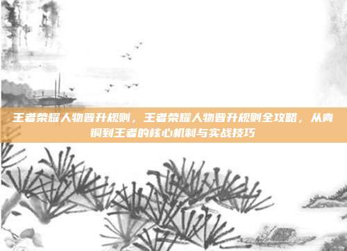 王者荣耀人物晋升规则,王者荣耀人物晋升规则全攻略,从青铜到王者的核心机制与实战技巧
