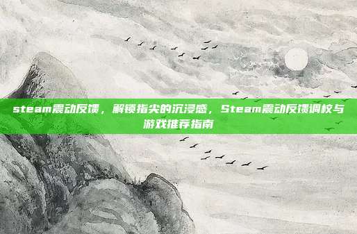 steam震动反馈,解锁指尖的沉浸感,Steam震动反馈调校与游戏推荐指南