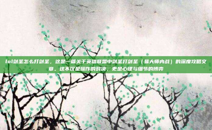 lol剑圣怎么打剑圣,这是一篇关于英雄联盟中剑圣打剑圣(易大师内战)的深度攻略文章。这不仅是操作的对决,更是心理与细节的博弈