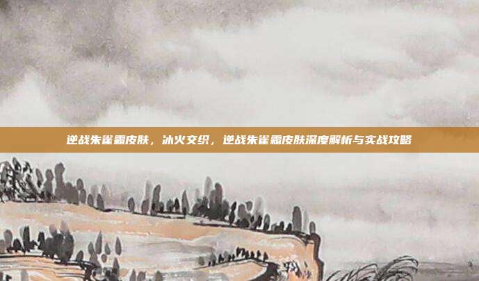 逆战朱雀霜皮肤,冰火交织,逆战朱雀霜皮肤深度解析与实战攻略