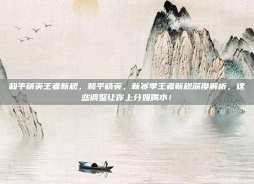 和平精英王者新规,和平精英,新赛季王者新规深度解析,这些调整让你上分如喝水!