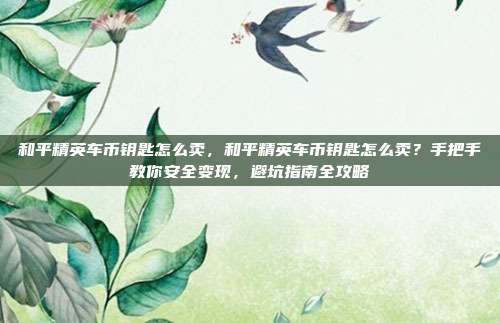 和平精英车币钥匙怎么卖,和平精英车币钥匙怎么卖?手把手教你安全变现,避坑指南全攻略