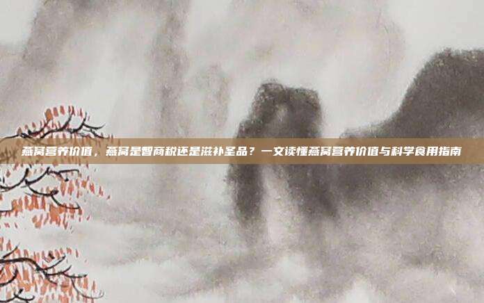 燕窝营养价值，燕窝是智商税还是滋补圣品？一文读懂燕窝营养价值与科学食用指南