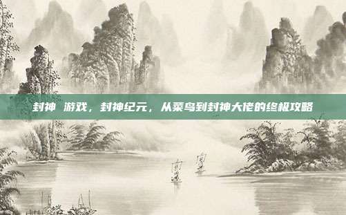 封神 游戏,封神纪元,从菜鸟到封神大佬的终极攻略