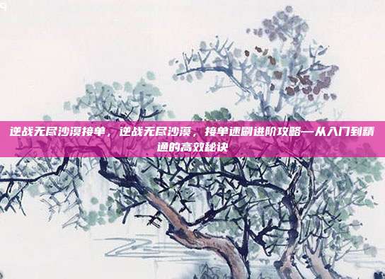 逆战无尽沙漠接单,逆战无尽沙漠,接单速刷进阶攻略—从入门到精通的高效秘诀