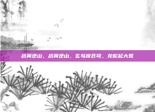 战翼逆山,战翼逆山,玄鸟掠苍穹,龙蛇起大荒