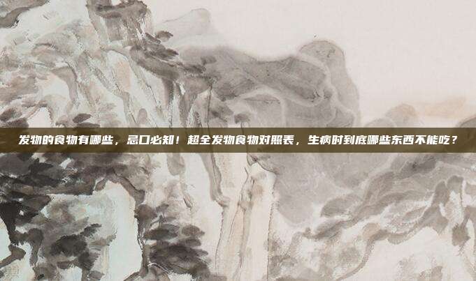 发物的食物有哪些,忌口必知!超全发物食物对照表,生病时到底哪些东西不能吃?