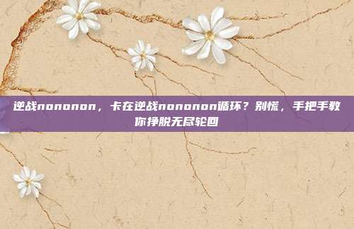 逆战nononon,卡在逆战nononon循环?别慌,手把手教你挣脱无尽轮回
