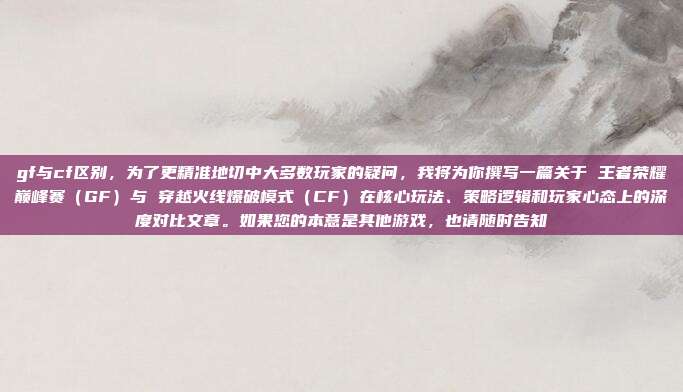 gf与cf区别，为了更精准地切中大多数玩家的疑问，我将为你撰写一篇关于 王者荣耀巅峰赛（GF）与 穿越火线爆破模式（CF）在核心玩法、策略逻辑和玩家心态上的深度对比文章。如果您的本意是其他游戏，也请随时告知