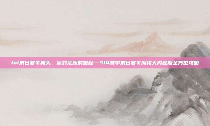lol末日寒冬狗头,冰封荒原的崛起—S14赛季末日寒冬流狗头内瑟斯全方位攻略