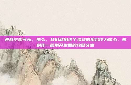逆战空格可乐,那么,我们就用这个独特的组合作为核心,来创作一篇别开生面的攻略文章