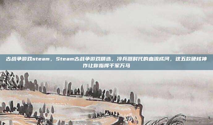 古战争游戏steam,Steam古战争游戏精选,冷兵器时代的血流成河,这五款硬核神作让你指挥千军万马