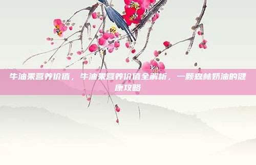 牛油果营养价值,牛油果营养价值全解析,一颗森林奶油的健康攻略