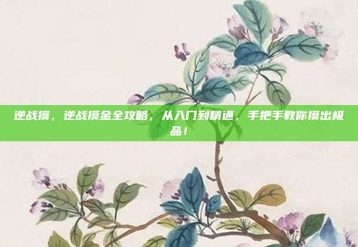 逆战摸，逆战摸金全攻略，从入门到精通，手把手教你摸出极品！