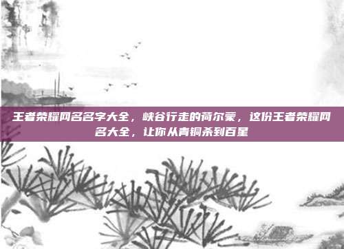 王者荣耀网名名字大全,峡谷行走的荷尔蒙,这份王者荣耀网名大全,让你从青铜杀到百星