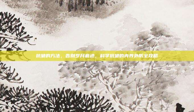 抗皱的方法,告别岁月痕迹,科学抗皱的内养外防全攻略