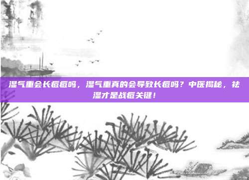 湿气重会长痘痘吗，湿气重真的会导致长痘吗？中医揭秘，祛湿才是战痘关键！