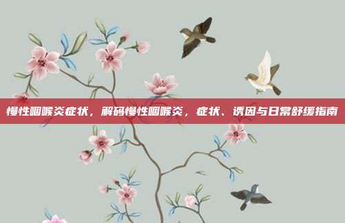 慢性咽喉炎症状,解码慢性咽喉炎,症状、诱因与日常舒缓指南