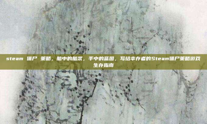 steam 僵尸 策略,脑中的脑浆,手中的蓝图,写给幸存者的Steam僵尸策略游戏生存指南
