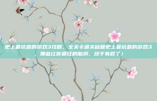 史上最坑爹的游戏3攻略，全关卡通关秘籍史上最坑爹的游戏3，那些让你抓狂的脑洞，终于有救了！