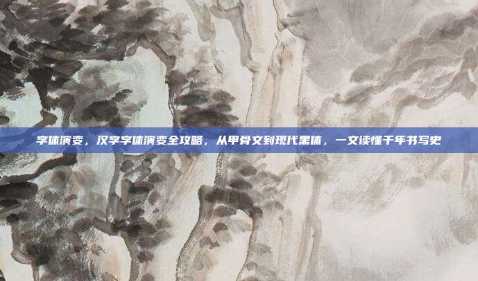 字体演变，汉字字体演变全攻略，从甲骨文到现代黑体，一文读懂千年书写史