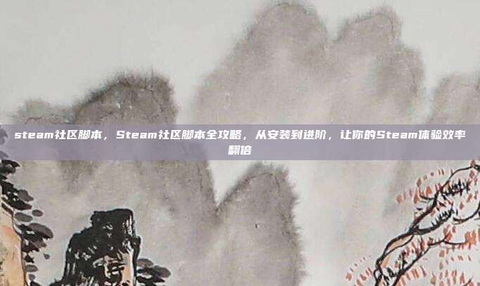 steam社区脚本，Steam社区脚本全攻略，从安装到进阶，让你的Steam体验效率翻倍