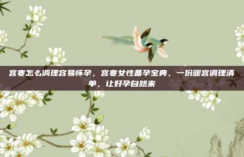 宫寒怎么调理容易怀孕，宫寒女性备孕宝典，一份暖宫调理清单，让好孕自然来