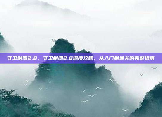 守卫剑阁2.8，守卫剑阁2.8深度攻略，从入门到通关的完整指南