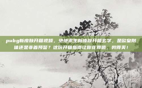 pubg新皮肤开箱视频,绝地求生新皮肤开箱玄学,是欧皇附体还是非酋预警?这份开箱指南让你花得值,剪得爽!