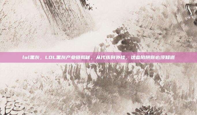 lol黑灰，LOL黑灰产业链揭秘，从代练到外挂，这些陷阱你必须知道