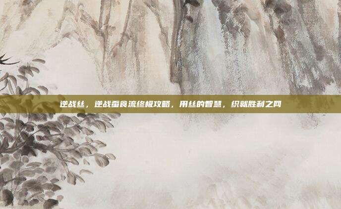 逆战丝,逆战蚕食流终极攻略,用丝的智慧,织就胜利之网