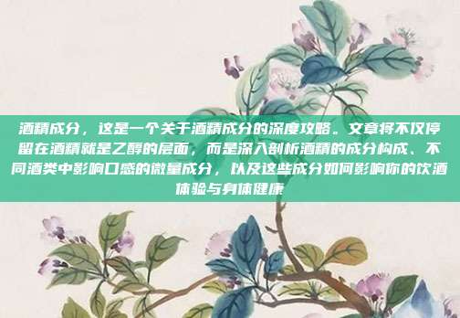 酒精成分,这是一个关于酒精成分的深度攻略。文章将不仅停留在酒精就是乙醇的层面,而是深入剖析酒精的成分构成、不同酒类中影响口感的微量成分,以及这些成分如何影响你的饮酒体验与身体健康