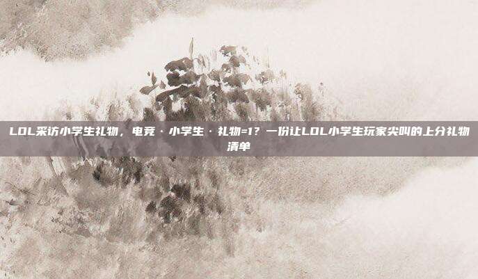 LOL采访小学生礼物，电竞·小学生·礼物=1？一份让LOL小学生玩家尖叫的上分礼物清单