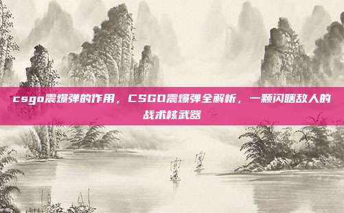 csgo震爆弹的作用，CSGO震爆弹全解析，一颗闪瞎敌人的战术核武器