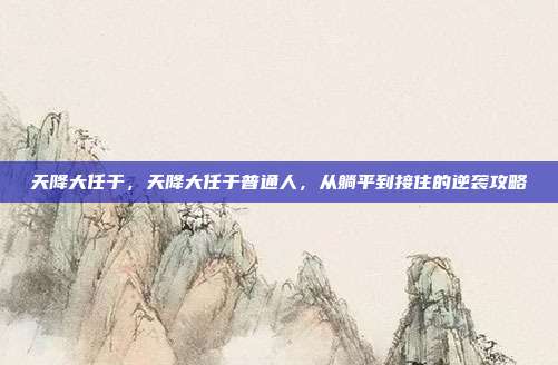 天降大任于,天降大任于普通人,从躺平到接住的逆袭攻略