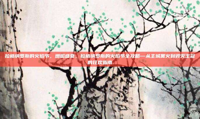 拉格纳罗斯的火焰节，燃烬盛夏，拉格纳罗斯的火焰节全攻略—从主城篝火到毁灭王冠的狂欢指南