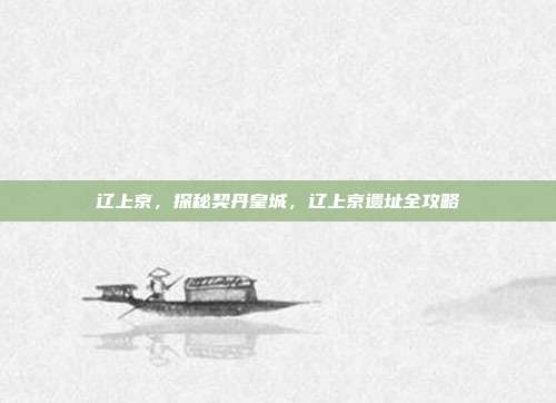 辽上京,探秘契丹皇城,辽上京遗址全攻略