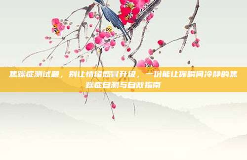 焦躁症测试题，别让情绪感冒升级，一份能让你瞬间冷静的焦躁症自测与自救指南