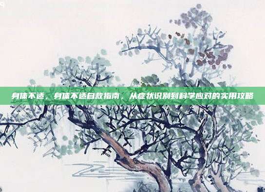 身体不适，身体不适自救指南，从症状识别到科学应对的实用攻略