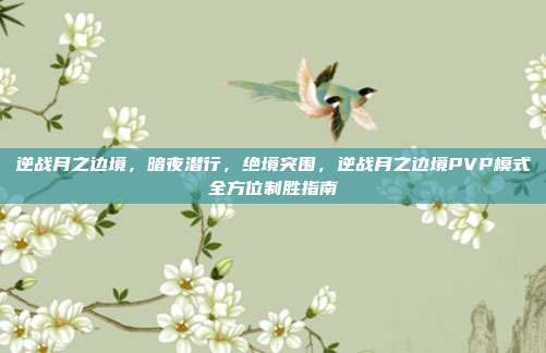 逆战月之边境,暗夜潜行,绝境突围,逆战月之边境PVP模式全方位制胜指南