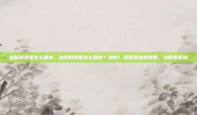 盆腔积液是怎么回事，盆腔积液是怎么回事？别慌！多数是生理现象，少数需警惕