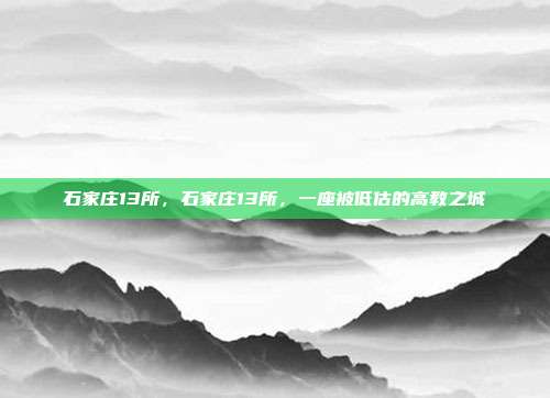 石家庄13所，石家庄13所，一座被低估的高教之城