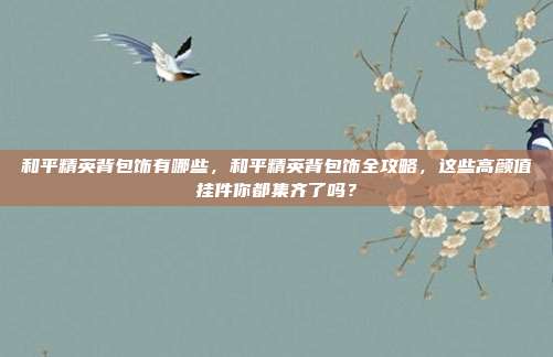 和平精英背包饰有哪些，和平精英背包饰全攻略，这些高颜值挂件你都集齐了吗？