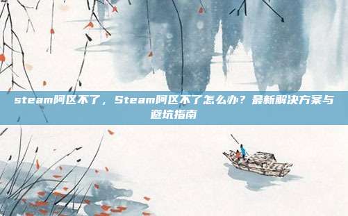 steam阿区不了,Steam阿区不了怎么办?最新解决方案与避坑指南