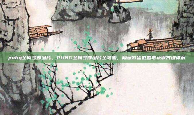 pubg全网寻你图片,PUBG全网寻你图片全攻略,隐藏彩蛋位置与获取方法详解