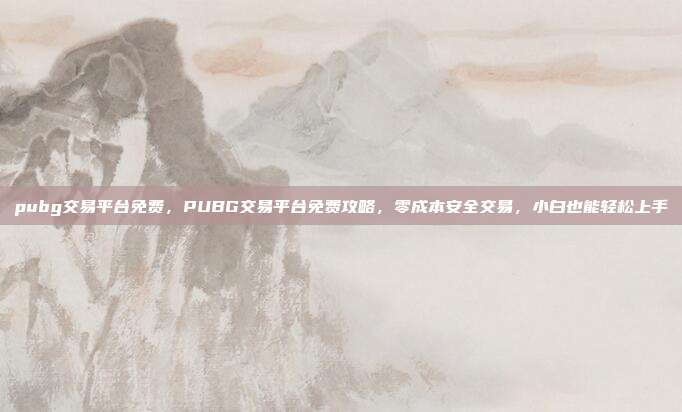 pubg交易平台免费,PUBG交易平台免费攻略,零成本安全交易,小白也能轻松上手